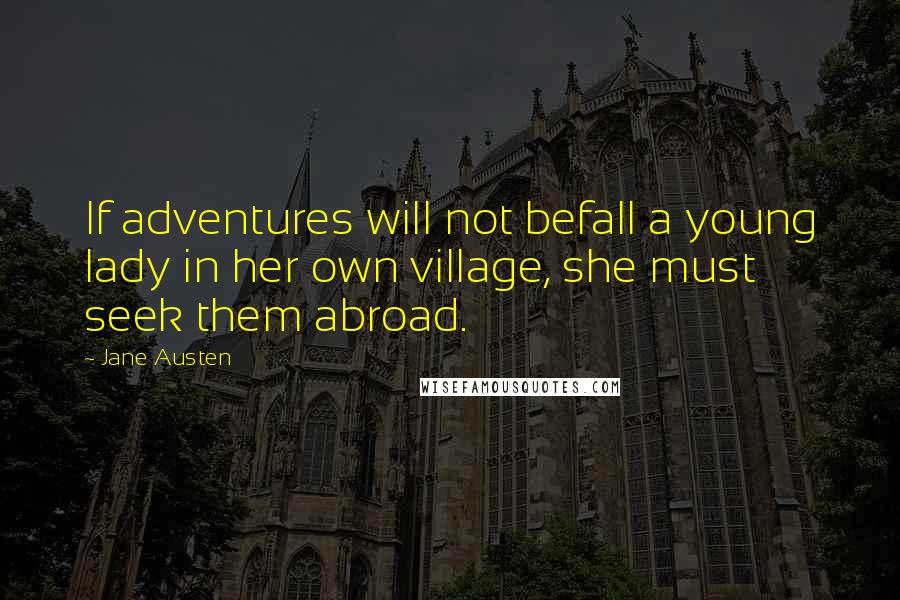 Jane Austen Quotes: If adventures will not befall a young lady in her own village, she must seek them abroad.