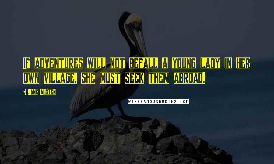 Jane Austen Quotes: If adventures will not befall a young lady in her own village, she must seek them abroad.