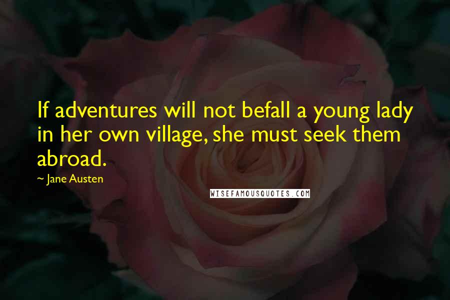 Jane Austen Quotes: If adventures will not befall a young lady in her own village, she must seek them abroad.