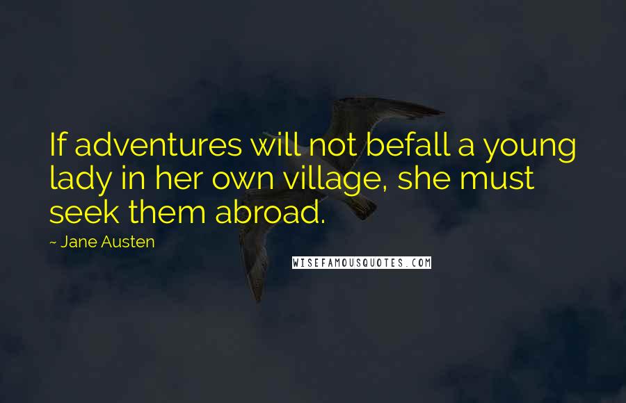 Jane Austen Quotes: If adventures will not befall a young lady in her own village, she must seek them abroad.