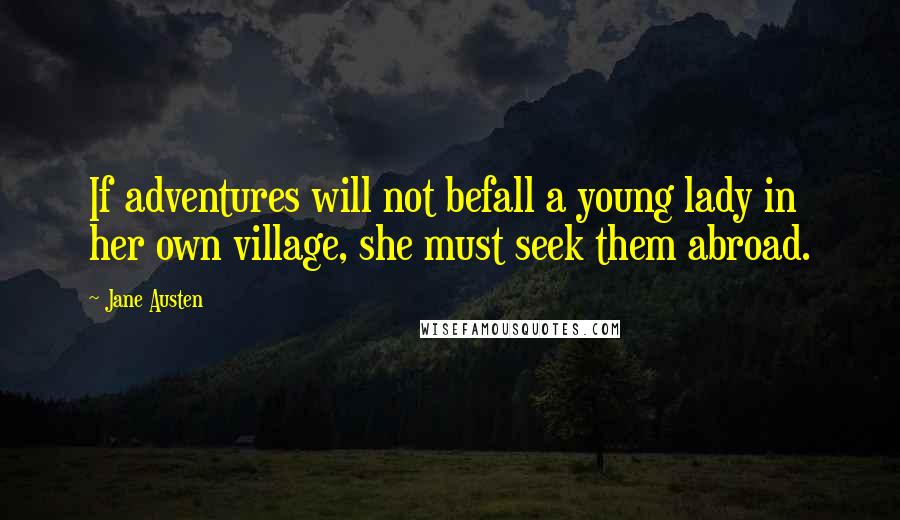 Jane Austen Quotes: If adventures will not befall a young lady in her own village, she must seek them abroad.