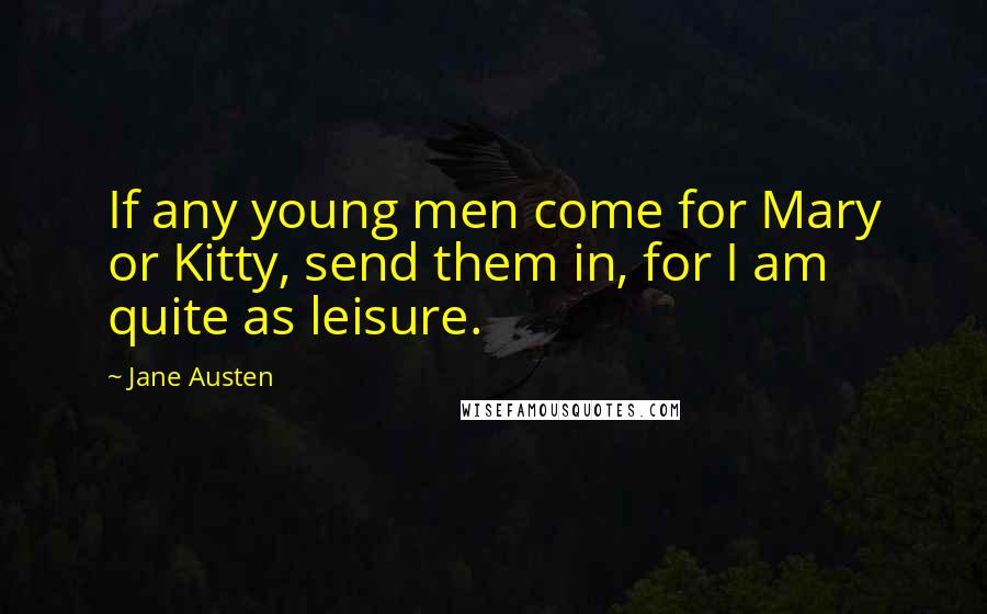 Jane Austen Quotes: If any young men come for Mary or Kitty, send them in, for I am quite as leisure.