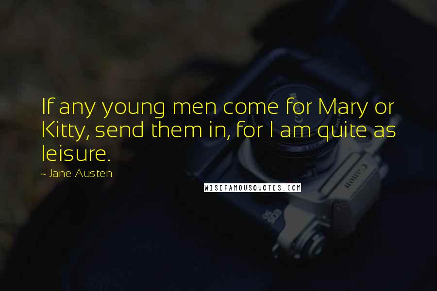 Jane Austen Quotes: If any young men come for Mary or Kitty, send them in, for I am quite as leisure.