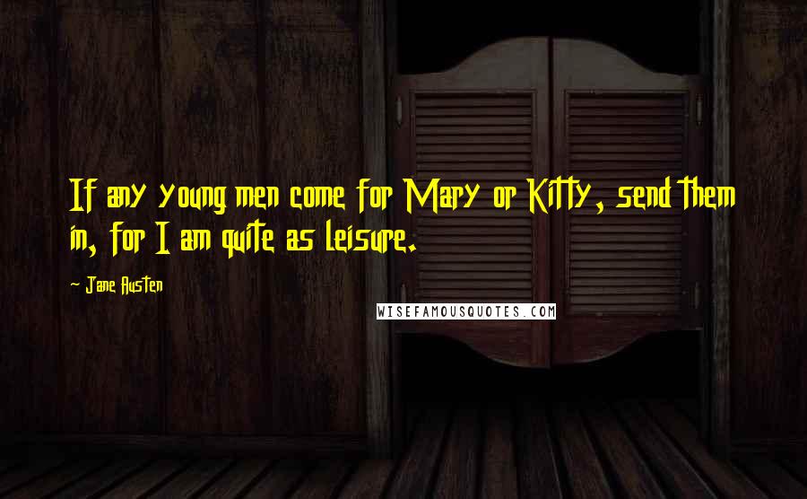 Jane Austen Quotes: If any young men come for Mary or Kitty, send them in, for I am quite as leisure.