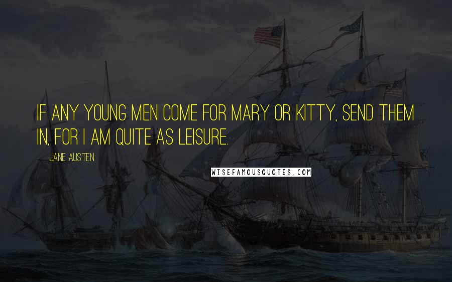 Jane Austen Quotes: If any young men come for Mary or Kitty, send them in, for I am quite as leisure.