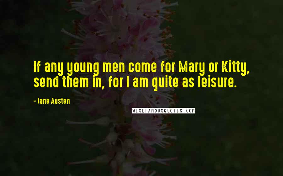 Jane Austen Quotes: If any young men come for Mary or Kitty, send them in, for I am quite as leisure.