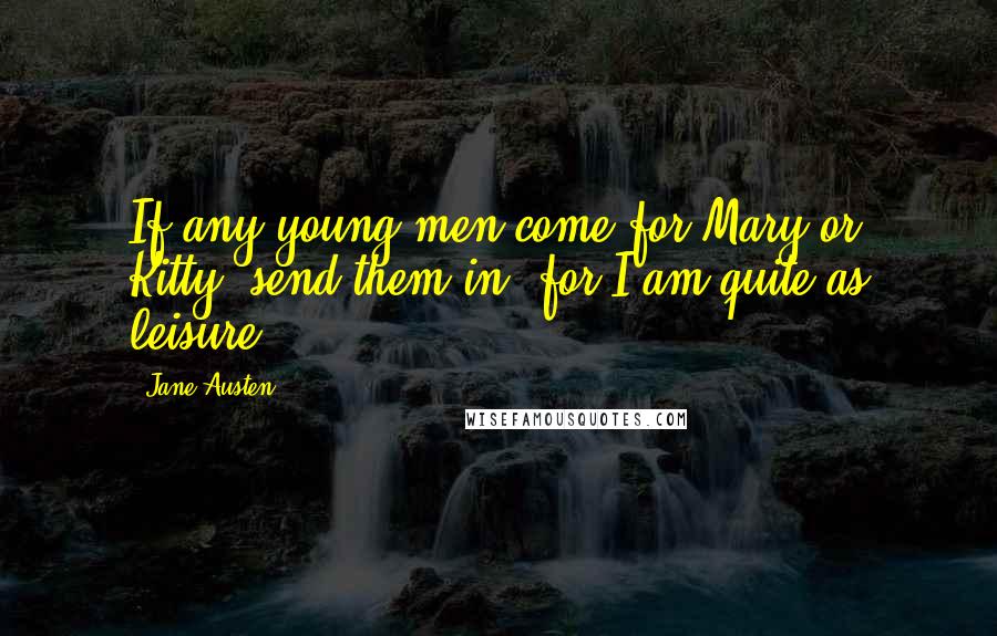 Jane Austen Quotes: If any young men come for Mary or Kitty, send them in, for I am quite as leisure.