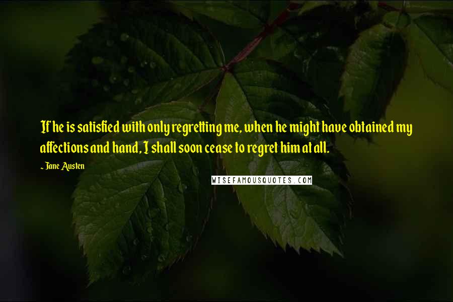 Jane Austen Quotes: If he is satisfied with only regretting me, when he might have obtained my affections and hand, I shall soon cease to regret him at all.