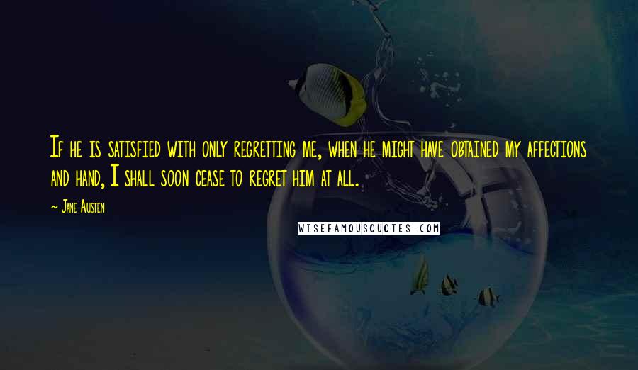 Jane Austen Quotes: If he is satisfied with only regretting me, when he might have obtained my affections and hand, I shall soon cease to regret him at all.