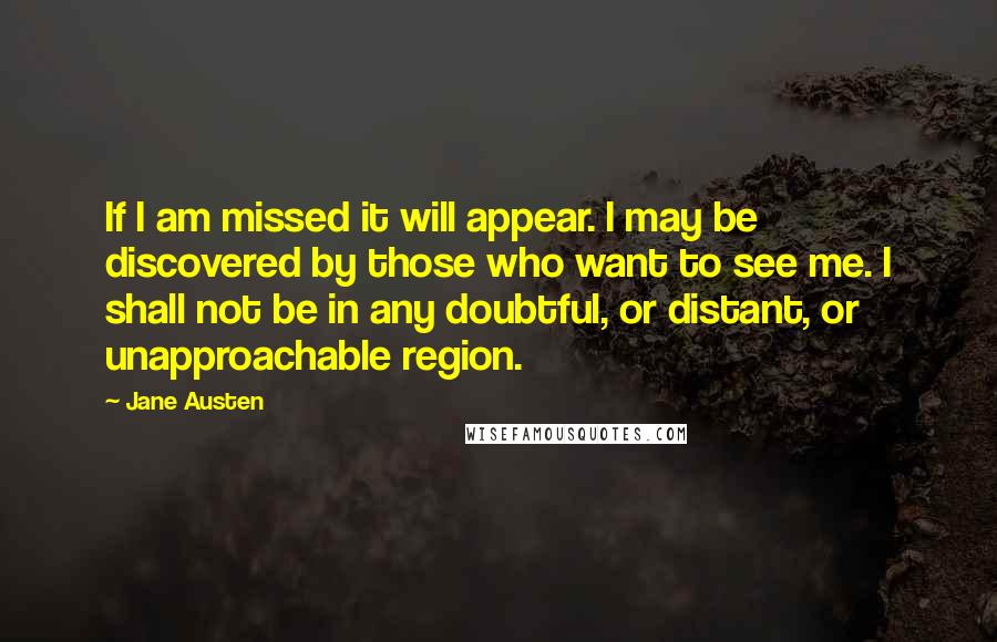 Jane Austen Quotes: If I am missed it will appear. I may be discovered by those who want to see me. I shall not be in any doubtful, or distant, or unapproachable region.