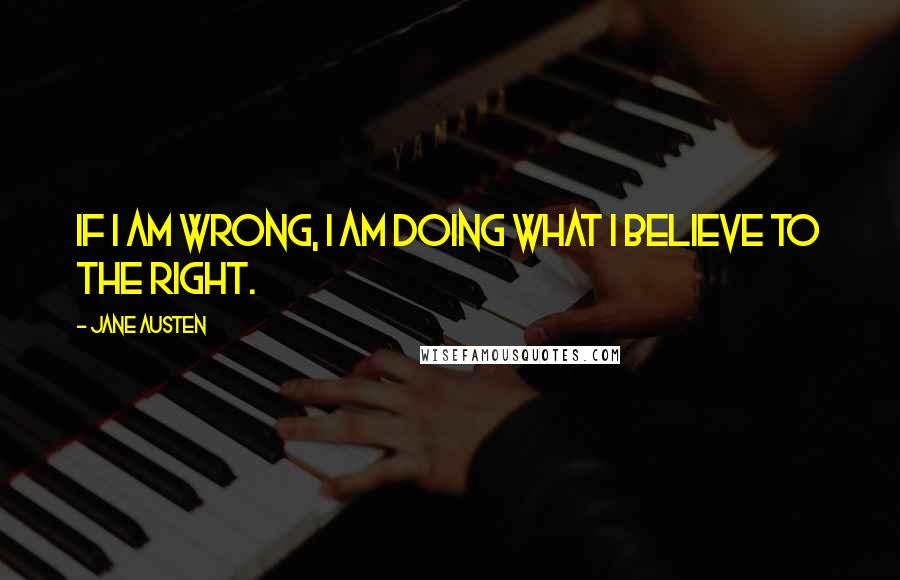 Jane Austen Quotes: If I am wrong, I am doing what I believe to the right.