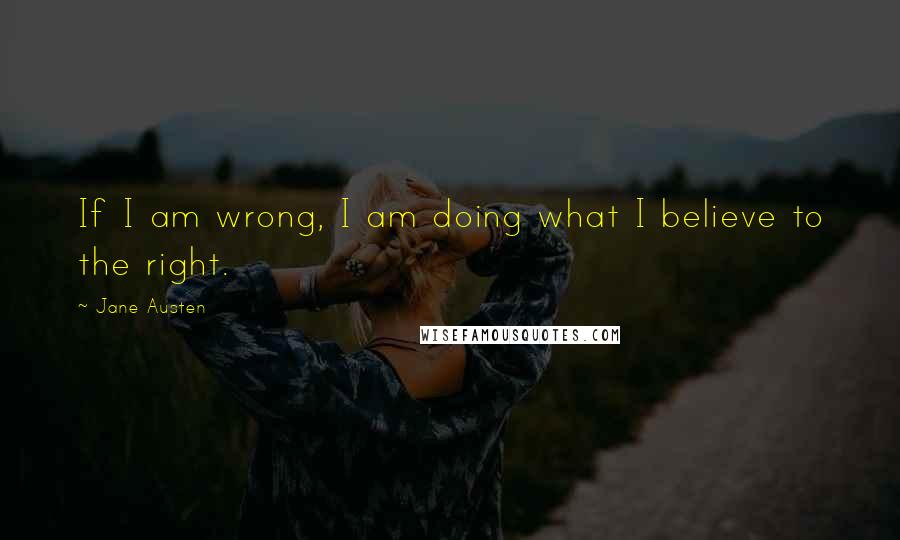 Jane Austen Quotes: If I am wrong, I am doing what I believe to the right.