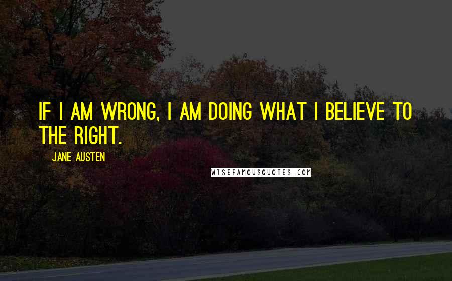 Jane Austen Quotes: If I am wrong, I am doing what I believe to the right.