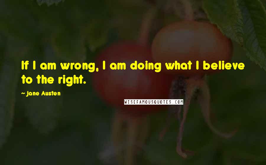 Jane Austen Quotes: If I am wrong, I am doing what I believe to the right.