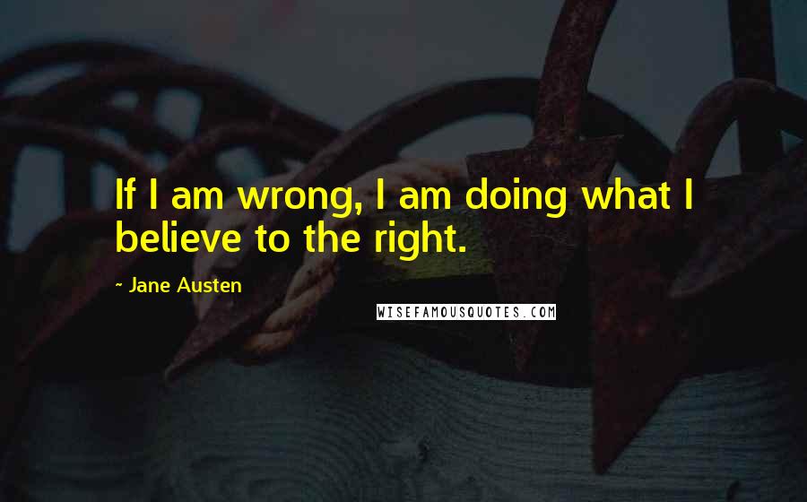 Jane Austen Quotes: If I am wrong, I am doing what I believe to the right.