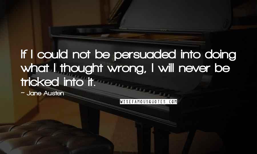 Jane Austen Quotes: If I could not be persuaded into doing what I thought wrong, I will never be tricked into it.