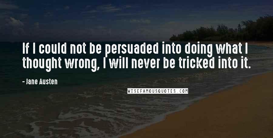 Jane Austen Quotes: If I could not be persuaded into doing what I thought wrong, I will never be tricked into it.