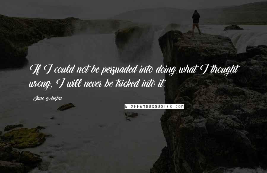 Jane Austen Quotes: If I could not be persuaded into doing what I thought wrong, I will never be tricked into it.