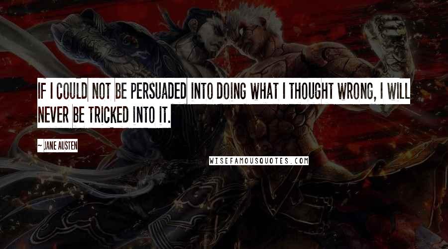 Jane Austen Quotes: If I could not be persuaded into doing what I thought wrong, I will never be tricked into it.