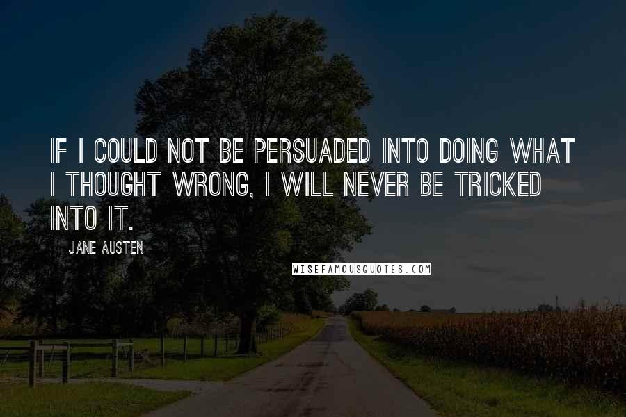 Jane Austen Quotes: If I could not be persuaded into doing what I thought wrong, I will never be tricked into it.