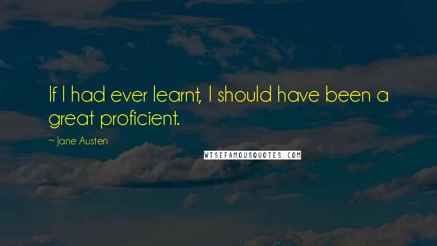 Jane Austen Quotes: If I had ever learnt, I should have been a great proficient.