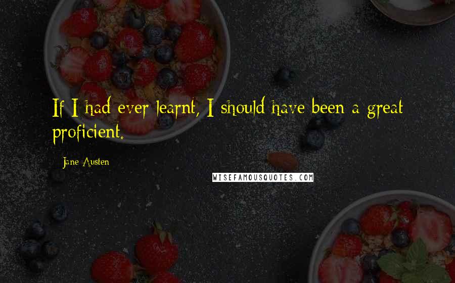 Jane Austen Quotes: If I had ever learnt, I should have been a great proficient.