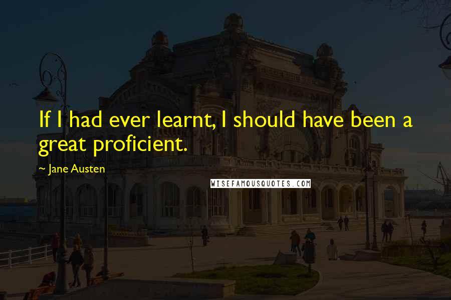 Jane Austen Quotes: If I had ever learnt, I should have been a great proficient.