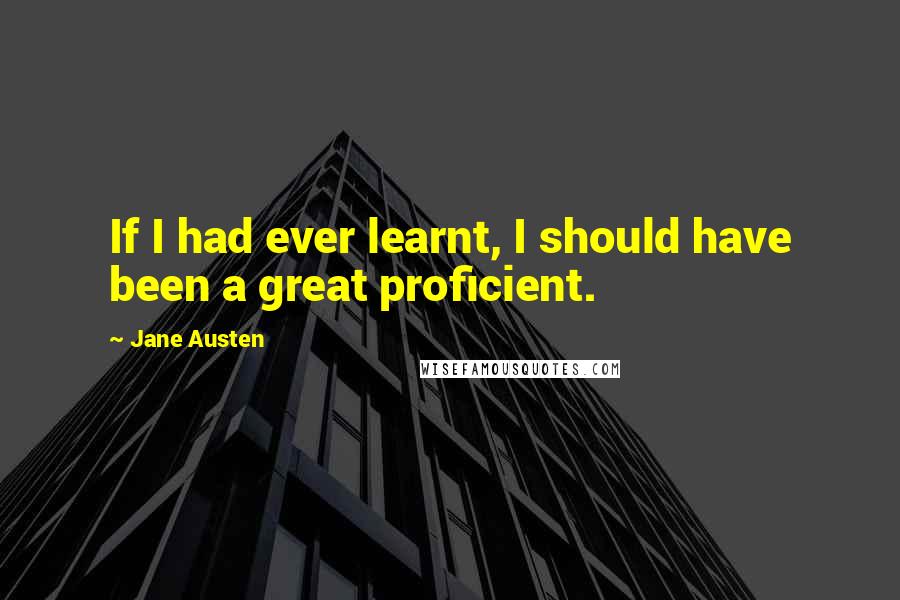 Jane Austen Quotes: If I had ever learnt, I should have been a great proficient.