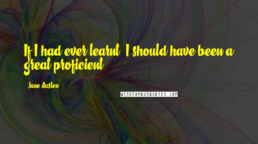 Jane Austen Quotes: If I had ever learnt, I should have been a great proficient.