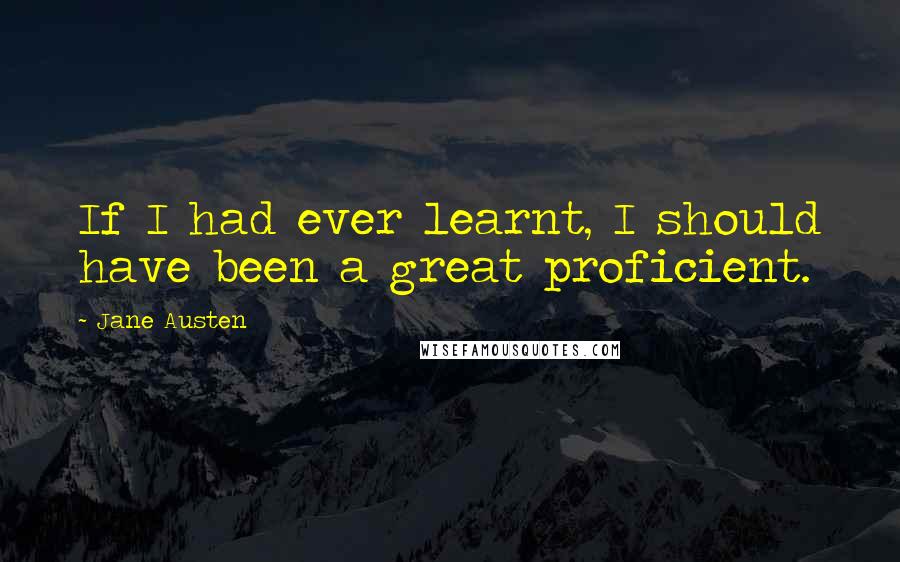 Jane Austen Quotes: If I had ever learnt, I should have been a great proficient.