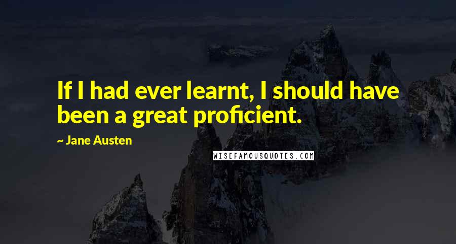 Jane Austen Quotes: If I had ever learnt, I should have been a great proficient.