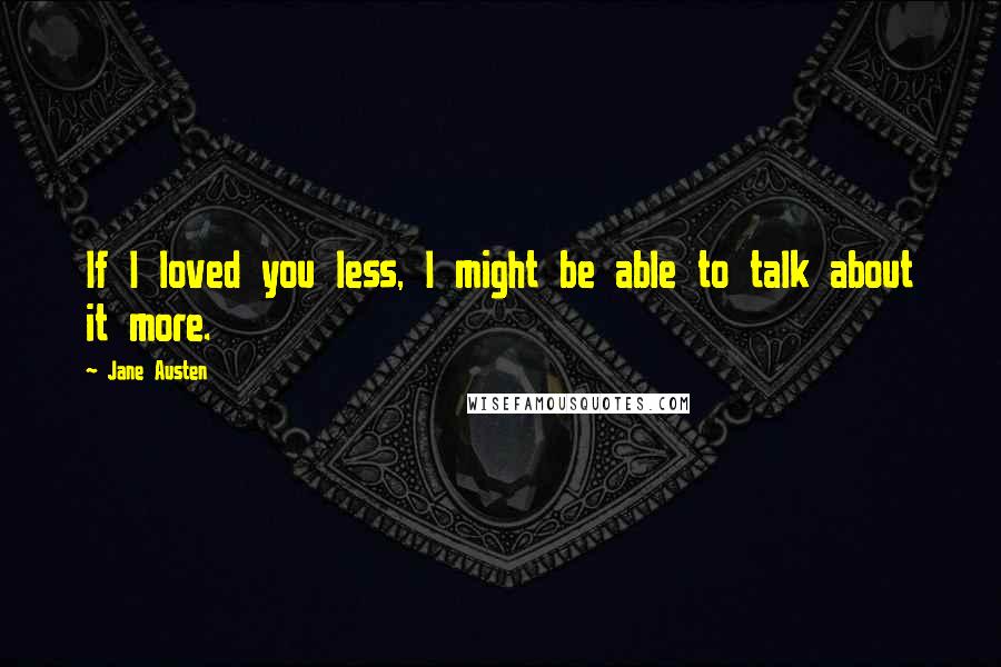 Jane Austen Quotes: If I loved you less, I might be able to talk about it more.