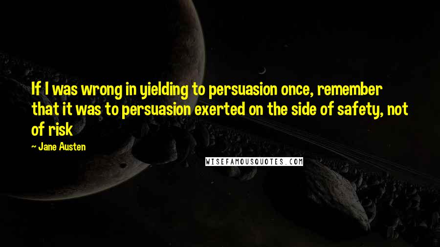 Jane Austen Quotes: If I was wrong in yielding to persuasion once, remember that it was to persuasion exerted on the side of safety, not of risk