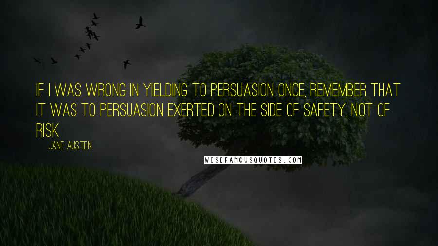 Jane Austen Quotes: If I was wrong in yielding to persuasion once, remember that it was to persuasion exerted on the side of safety, not of risk