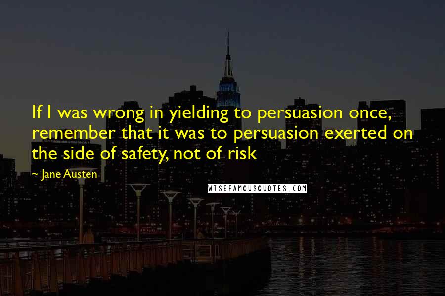 Jane Austen Quotes: If I was wrong in yielding to persuasion once, remember that it was to persuasion exerted on the side of safety, not of risk