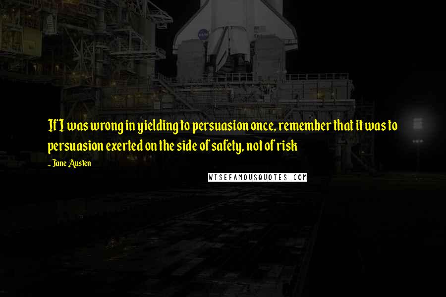 Jane Austen Quotes: If I was wrong in yielding to persuasion once, remember that it was to persuasion exerted on the side of safety, not of risk