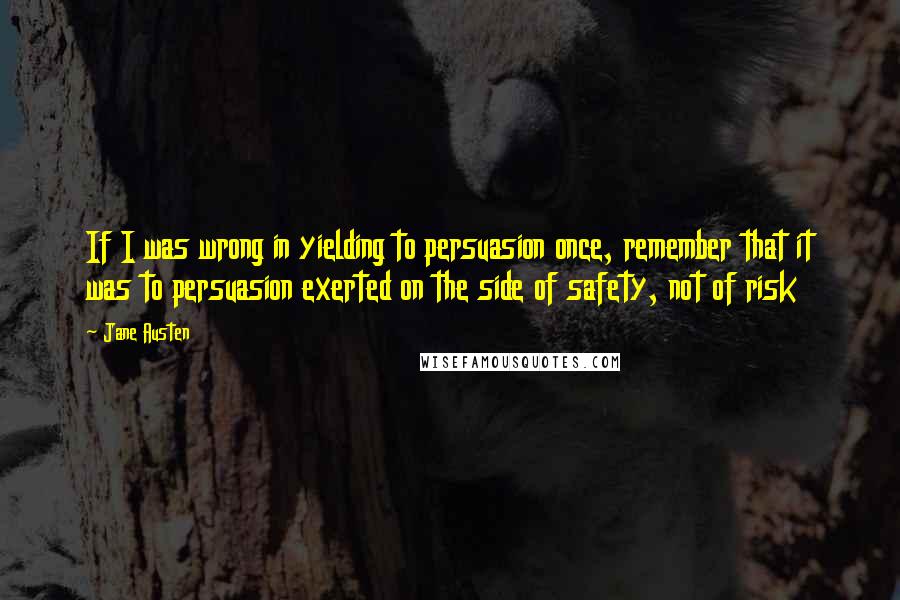 Jane Austen Quotes: If I was wrong in yielding to persuasion once, remember that it was to persuasion exerted on the side of safety, not of risk