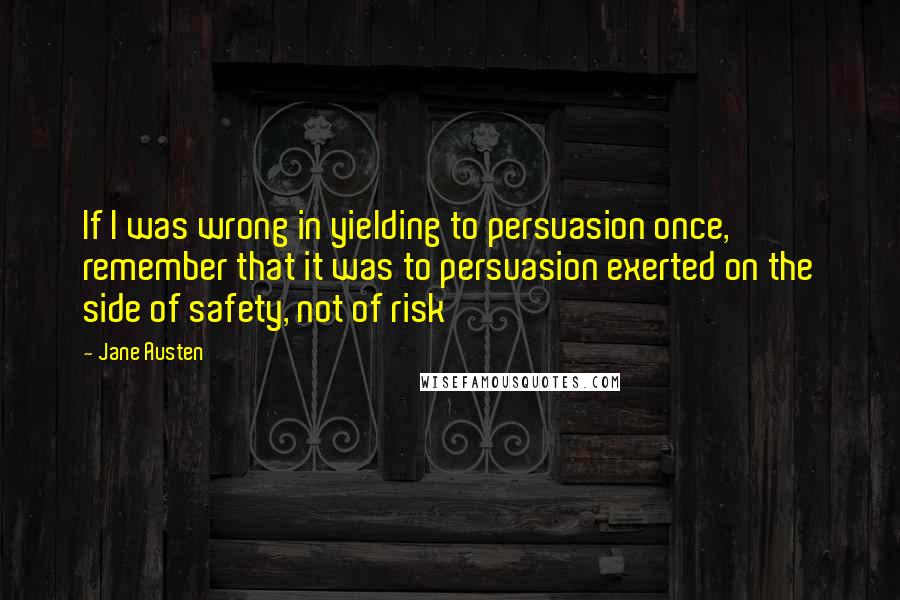 Jane Austen Quotes: If I was wrong in yielding to persuasion once, remember that it was to persuasion exerted on the side of safety, not of risk