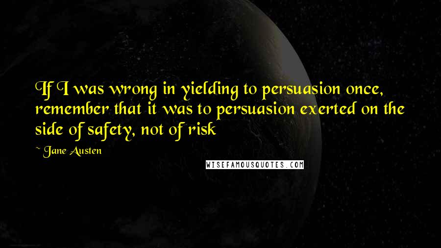 Jane Austen Quotes: If I was wrong in yielding to persuasion once, remember that it was to persuasion exerted on the side of safety, not of risk