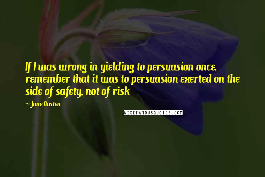 Jane Austen Quotes: If I was wrong in yielding to persuasion once, remember that it was to persuasion exerted on the side of safety, not of risk