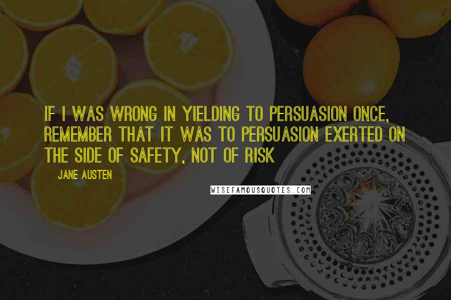 Jane Austen Quotes: If I was wrong in yielding to persuasion once, remember that it was to persuasion exerted on the side of safety, not of risk