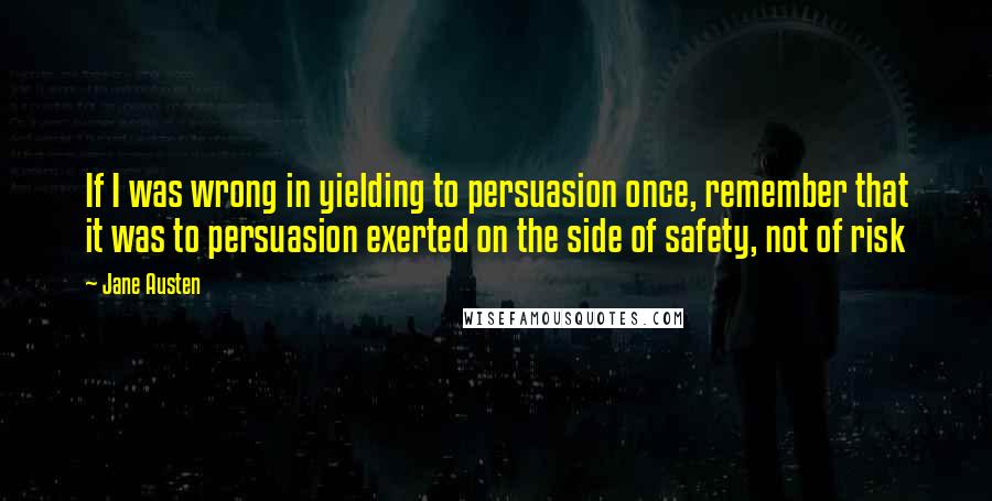 Jane Austen Quotes: If I was wrong in yielding to persuasion once, remember that it was to persuasion exerted on the side of safety, not of risk