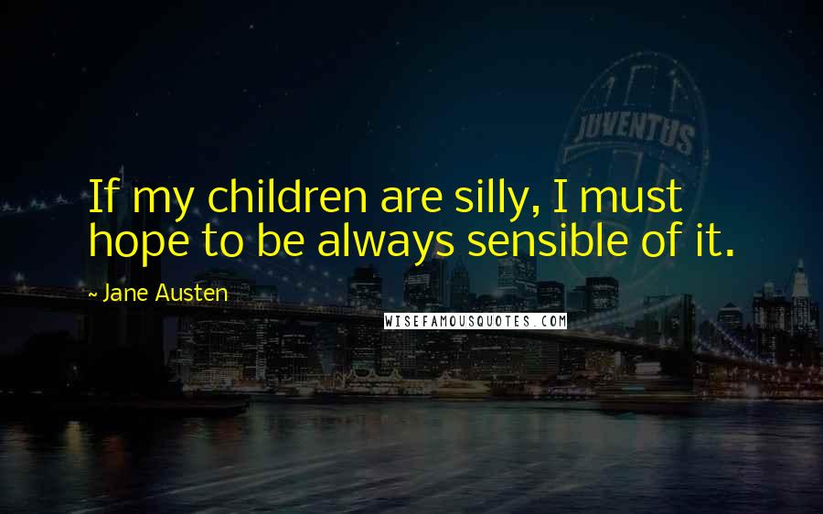 Jane Austen Quotes: If my children are silly, I must hope to be always sensible of it.