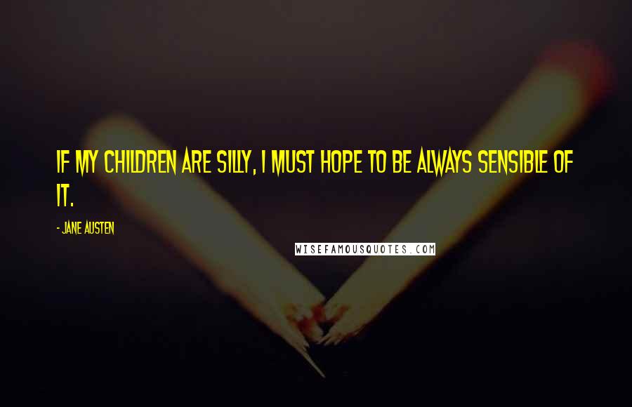 Jane Austen Quotes: If my children are silly, I must hope to be always sensible of it.