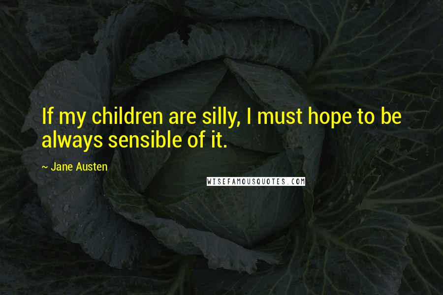 Jane Austen Quotes: If my children are silly, I must hope to be always sensible of it.