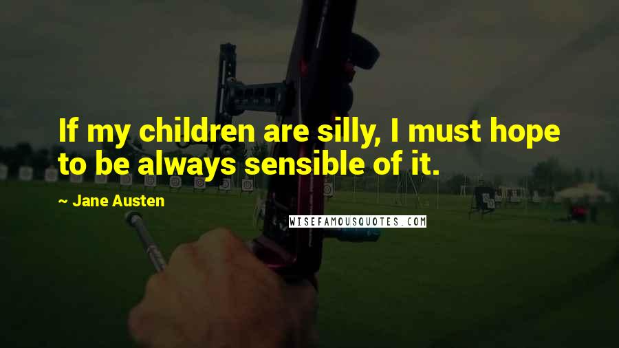 Jane Austen Quotes: If my children are silly, I must hope to be always sensible of it.