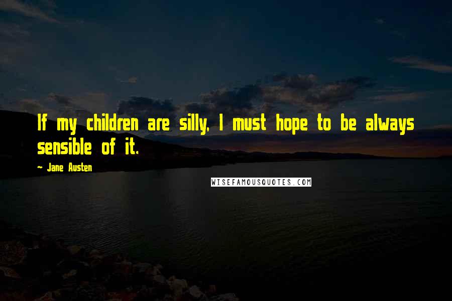 Jane Austen Quotes: If my children are silly, I must hope to be always sensible of it.