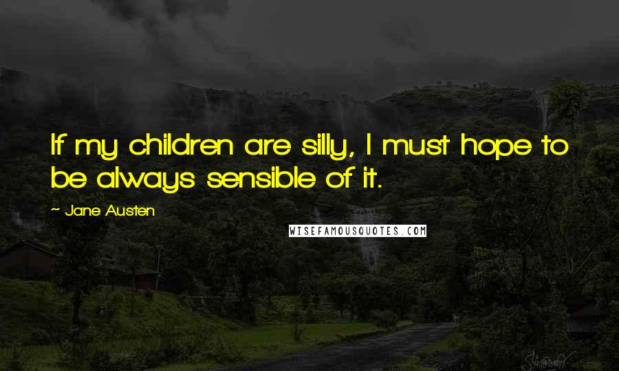 Jane Austen Quotes: If my children are silly, I must hope to be always sensible of it.