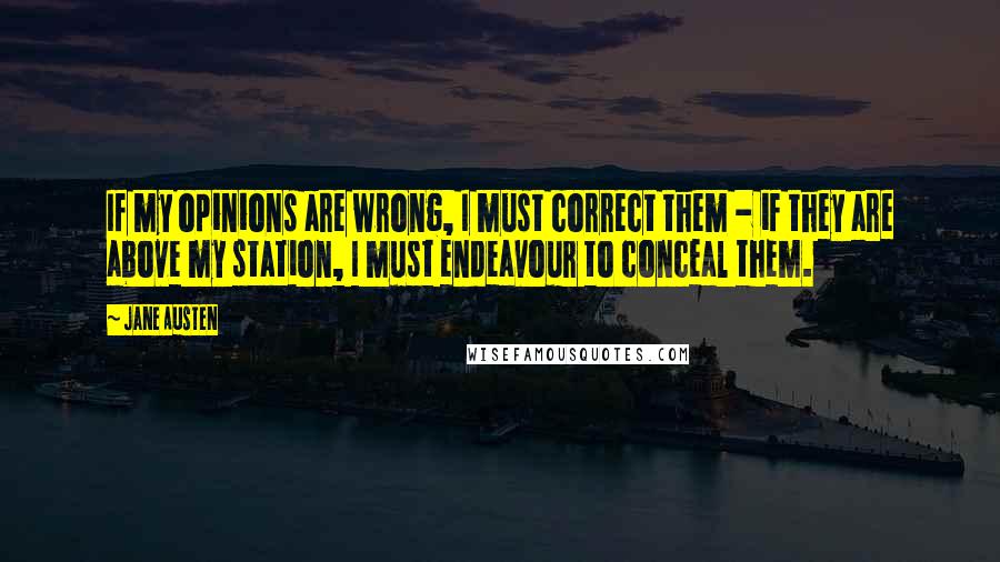 Jane Austen Quotes: If my opinions are wrong, I must correct them - if they are above my station, I must endeavour to conceal them.