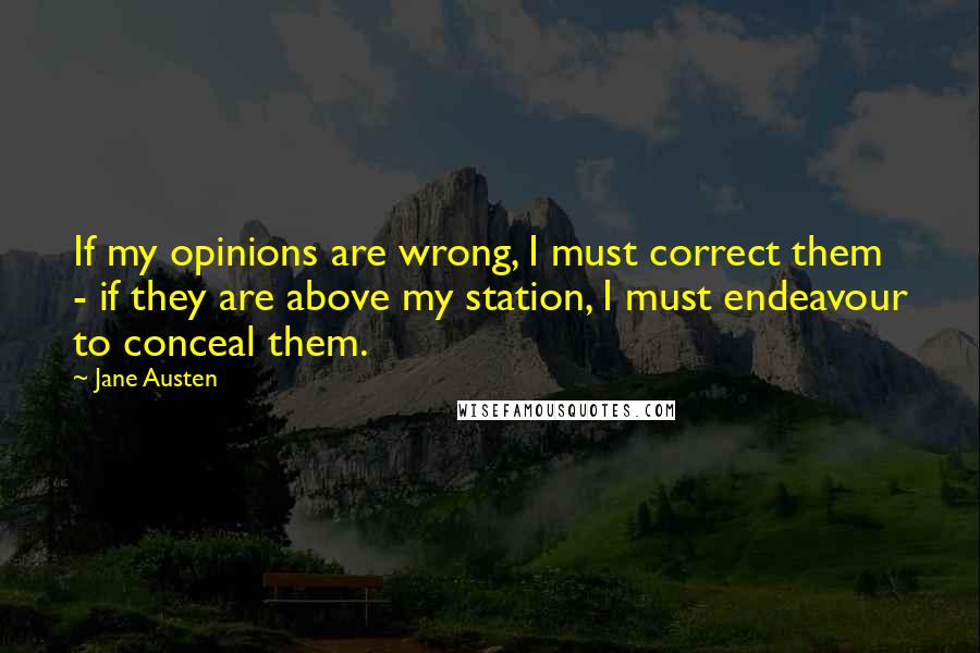Jane Austen Quotes: If my opinions are wrong, I must correct them - if they are above my station, I must endeavour to conceal them.